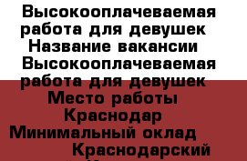 Высокооплачеваемая работа для девушек › Название вакансии ­ Высокооплачеваемая работа для девушек › Место работы ­ Краснодар › Минимальный оклад ­ 150 000 - Краснодарский край, Краснодар г. Работа » Вакансии   . Краснодарский край,Краснодар г.